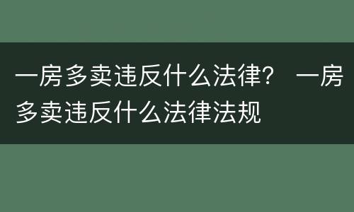 一房多卖违反什么法律？ 一房多卖违反什么法律法规