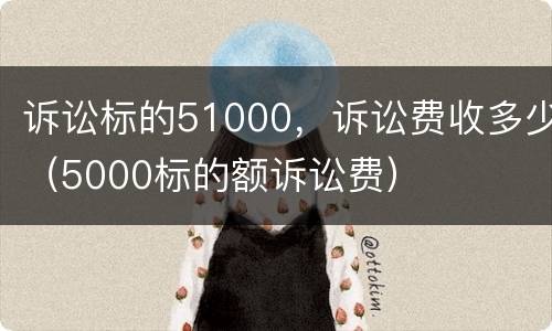 诉讼标的51000，诉讼费收多少（5000标的额诉讼费）