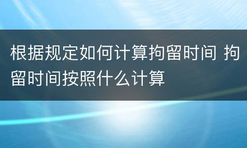 根据规定如何计算拘留时间 拘留时间按照什么计算