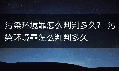 污染环境罪怎么判判多久？ 污染环境罪怎么判判多久