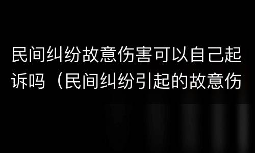 民间纠纷故意伤害可以自己起诉吗（民间纠纷引起的故意伤害）