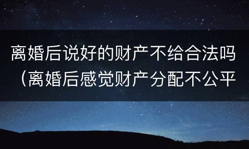 离婚后说好的财产不给合法吗（离婚后感觉财产分配不公平怎么办）