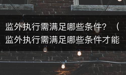 监外执行需满足哪些条件？（监外执行需满足哪些条件才能执行）