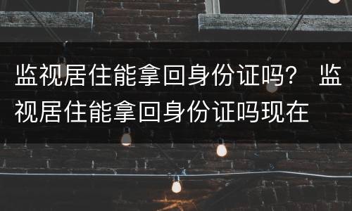 监视居住能拿回身份证吗？ 监视居住能拿回身份证吗现在