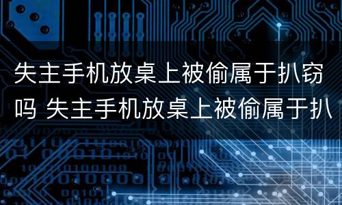 失主手机放桌上被偷属于扒窃吗 失主手机放桌上被偷属于扒窃吗