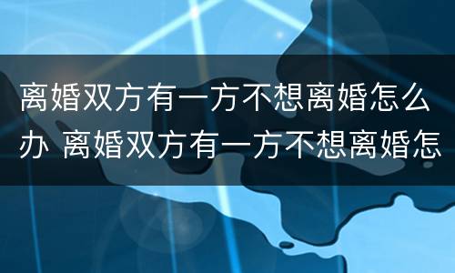 离婚双方有一方不想离婚怎么办 离婚双方有一方不想离婚怎么办理