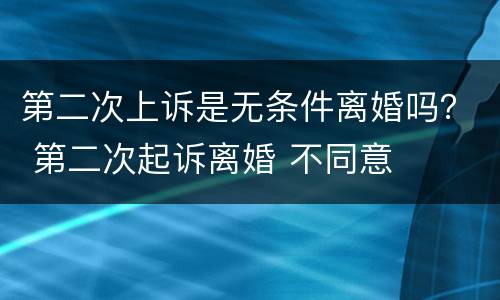 第二次上诉是无条件离婚吗？ 第二次起诉离婚 不同意