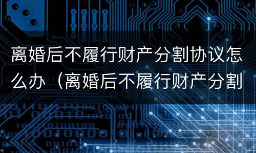 离婚后不履行财产分割协议怎么办（离婚后不履行财产分割协议怎么办呢）