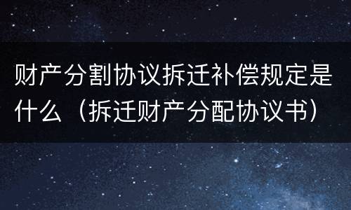 财产分割协议拆迁补偿规定是什么（拆迁财产分配协议书）