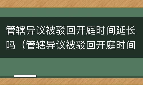 管辖异议被驳回开庭时间延长吗（管辖异议被驳回开庭时间延长吗怎么办）