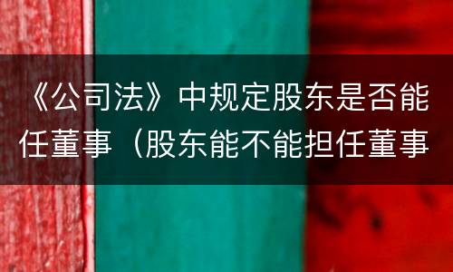 《公司法》中规定股东是否能任董事（股东能不能担任董事）