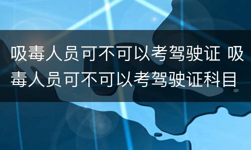 吸毒人员可不可以考驾驶证 吸毒人员可不可以考驾驶证科目一