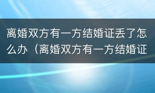 离婚双方有一方结婚证丢了怎么办（离婚双方有一方结婚证丢了怎么办呢）