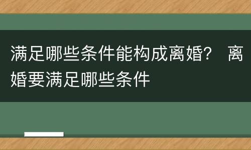 满足哪些条件能构成离婚？ 离婚要满足哪些条件