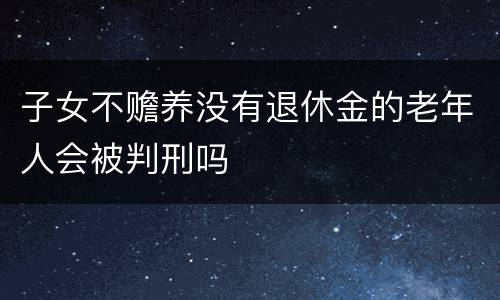 子女不赡养没有退休金的老年人会被判刑吗