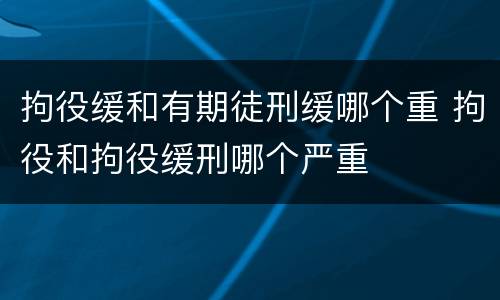 拘役缓和有期徒刑缓哪个重 拘役和拘役缓刑哪个严重