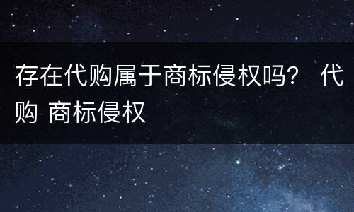 存在代购属于商标侵权吗？ 代购 商标侵权