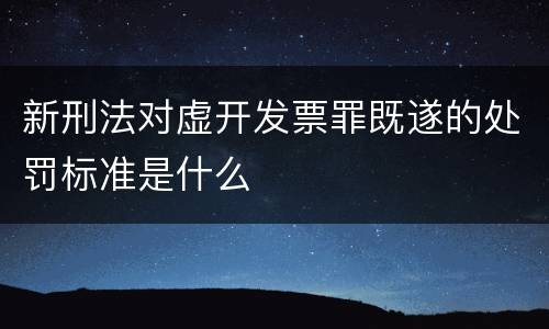 新刑法对虚开发票罪既遂的处罚标准是什么