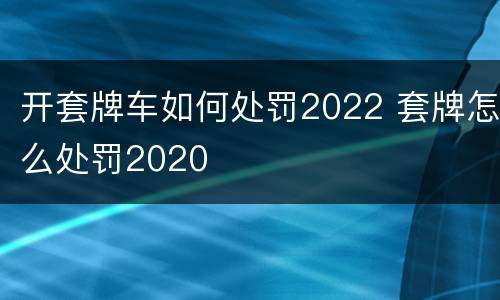 开套牌车如何处罚2022 套牌怎么处罚2020