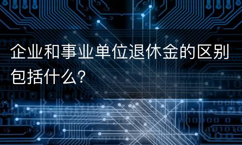 企业和事业单位退休金的区别包括什么？