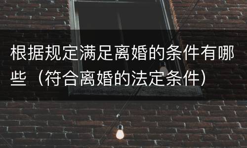 根据规定满足离婚的条件有哪些（符合离婚的法定条件）