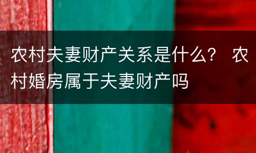 农村夫妻财产关系是什么？ 农村婚房属于夫妻财产吗