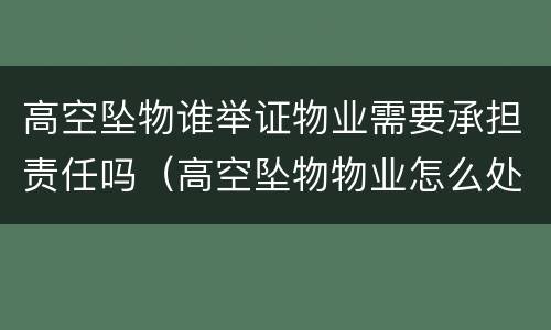 高空坠物谁举证物业需要承担责任吗（高空坠物物业怎么处理）