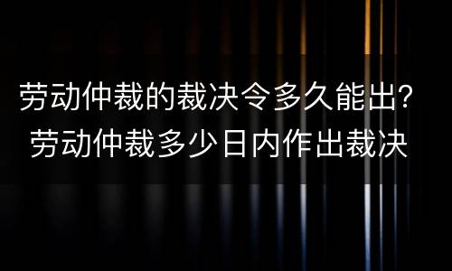 劳动仲裁的裁决令多久能出？ 劳动仲裁多少日内作出裁决