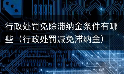 行政处罚免除滞纳金条件有哪些（行政处罚减免滞纳金）