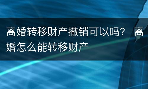 离婚转移财产撤销可以吗？ 离婚怎么能转移财产