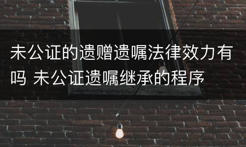 未公证的遗赠遗嘱法律效力有吗 未公证遗嘱继承的程序