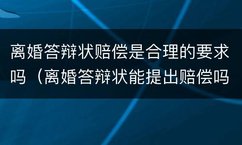 离婚答辩状赔偿是合理的要求吗（离婚答辩状能提出赔偿吗）