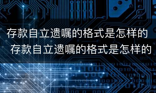 存款自立遗嘱的格式是怎样的 存款自立遗嘱的格式是怎样的呢