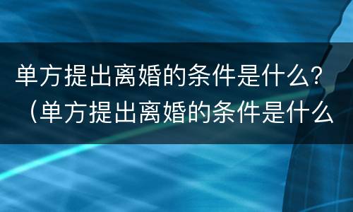 单方提出离婚的条件是什么？（单方提出离婚的条件是什么样的）