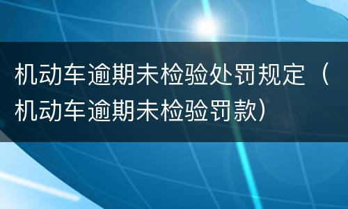 机动车逾期未检验处罚规定（机动车逾期未检验罚款）