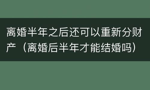 离婚半年之后还可以重新分财产（离婚后半年才能结婚吗）