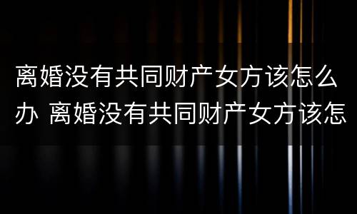 离婚没有共同财产女方该怎么办 离婚没有共同财产女方该怎么办呢