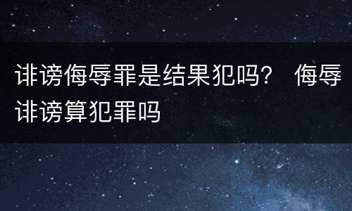 诽谤侮辱罪是结果犯吗？ 侮辱诽谤算犯罪吗