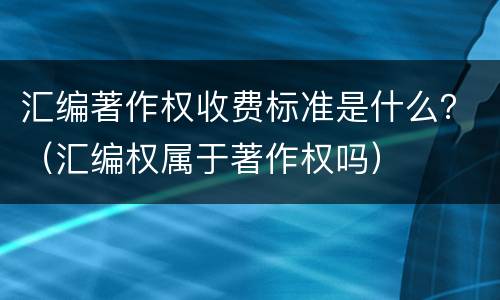 汇编著作权收费标准是什么？（汇编权属于著作权吗）