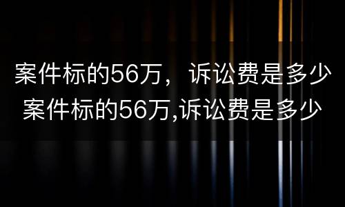 案件标的56万，诉讼费是多少 案件标的56万,诉讼费是多少钱