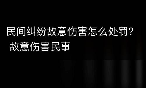 民间纠纷故意伤害怎么处罚？ 故意伤害民事