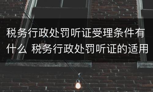 税务行政处罚听证受理条件有什么 税务行政处罚听证的适用范围及程序