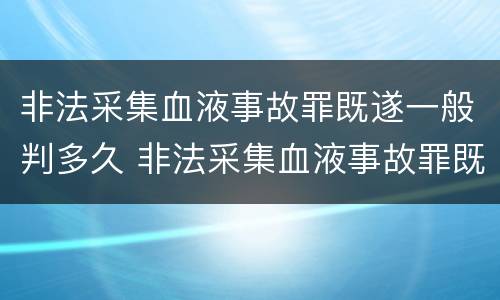 非法采集血液事故罪既遂一般判多久 非法采集血液事故罪既遂一般判多久呢