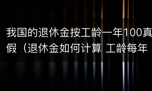 我国的退休金按工龄一年100真假（退休金如何计算 工龄每年给多少钱）