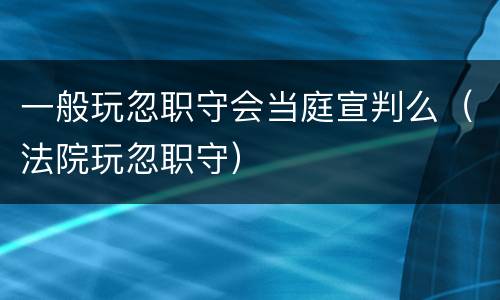 一般玩忽职守会当庭宣判么（法院玩忽职守）