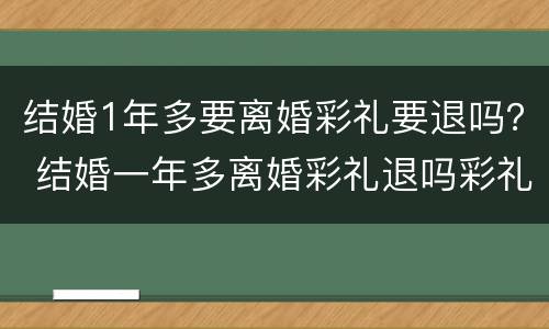 结婚1年多要离婚彩礼要退吗？ 结婚一年多离婚彩礼退吗彩礼15万