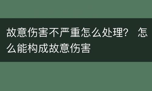 故意伤害不严重怎么处理？ 怎么能构成故意伤害