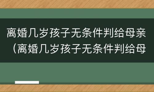 离婚几岁孩子无条件判给母亲（离婚几岁孩子无条件判给母亲抚养）