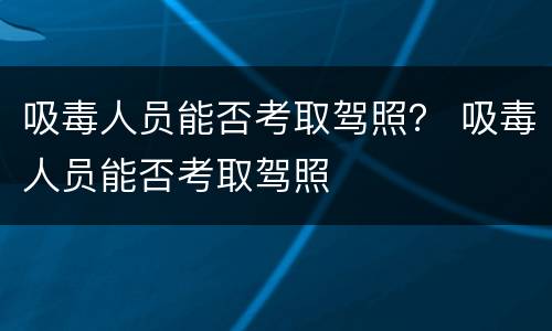 吸毒人员能否考取驾照？ 吸毒人员能否考取驾照