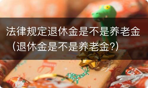 法律规定退休金是不是养老金（退休金是不是养老金?）